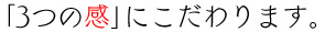 3つの感｣にこだわります。