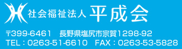 社会福祉法人　平成会　〒399-6461　長野県塩尻市宗賀1298-92　TEL ： 0263-51-6610　FAX ： 0263-53-5828